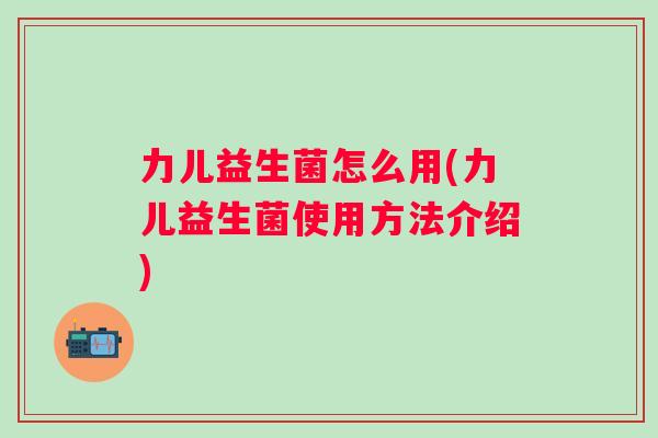 力儿益生菌怎么用(力儿益生菌使用方法介绍) 力儿益生菌怎么用(力儿益生菌使用方法介绍)