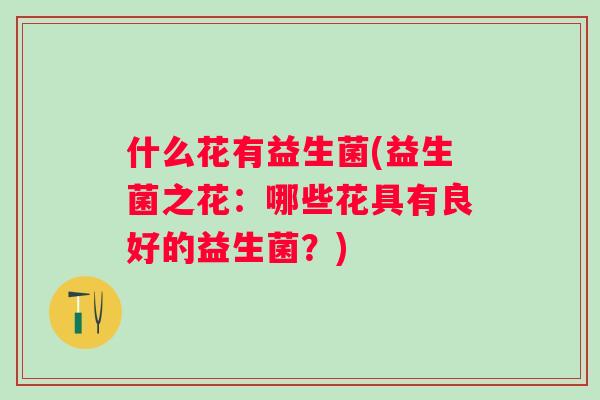 什么花有益生菌(益生菌之花:哪些花具有良好的益生菌?) 什么花有益生菌(益生菌之花:哪些花具有良好的益生菌?)