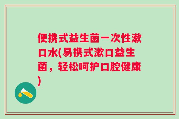 便携式益生菌一次性漱口水(易携式漱口益生菌,轻松呵护口腔健康) 便携式益生菌一次性漱口水(易携式漱口益生菌,轻松呵护口腔健康)