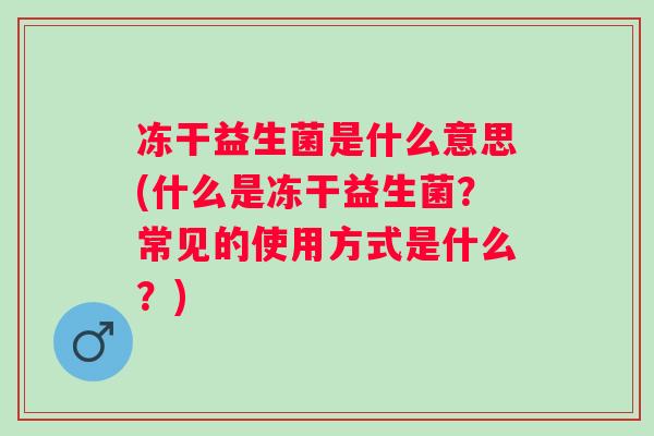冻干益生菌是什么意思(什么是冻干益生菌？常见的使用方式是什么？)