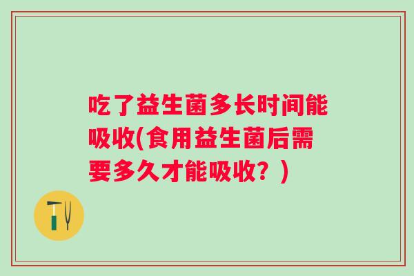 吃了益生菌多长时间能吸收(食用益生菌后需要多久才能吸收?) 吃了益生菌多长时间能吸收(食用益生菌后需要多久才能吸收?)
