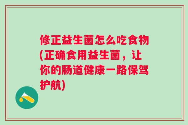 修正益生菌怎么吃食物(正确食用益生菌,让你的肠道健康一路保驾护航) 修正益生菌怎么吃食物(正确食用益生菌,让你的肠道健康一路保驾护航)