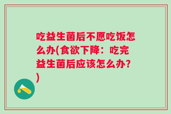 吃益生菌后不愿吃饭怎么办(下降:吃完益生菌后应该怎么办?) 吃益生菌后不愿吃饭怎么办(下降:吃完益生菌后应该怎么办?)