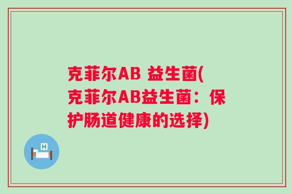 克菲尔AB 益生菌(克菲尔AB益生菌:保护肠道健康的选择) 克菲尔AB 益生菌(克菲尔AB益生菌:保护肠道健康的选择)