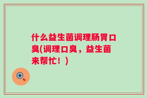 什么益生菌调理肠胃(调理,益生菌来帮忙!) 什么益生菌调理肠胃(调理,益生菌来帮忙!)
