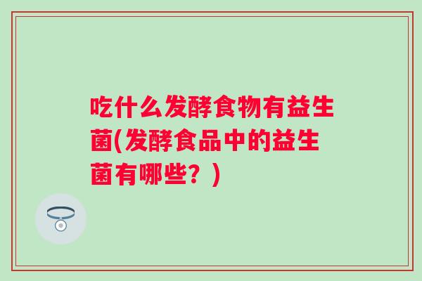 吃什么发酵食物有益生菌(发酵食品中的益生菌有哪些？)