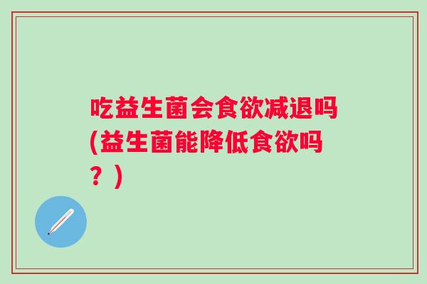 吃益生菌会减退吗(益生菌能降低吗？)