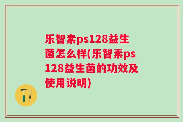 乐智素ps128益生菌怎么样(乐智素ps128益生菌的功效及使用说明) 乐智素ps128益生菌怎么样(乐智素ps128益生菌的功效及使用说明)