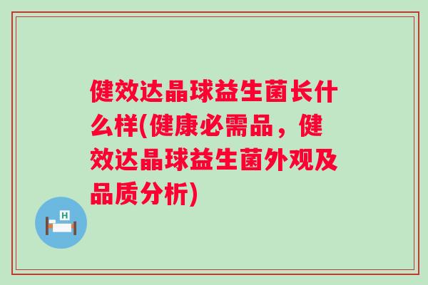 健效达晶球益生菌长什么样(健康必需品,健效达晶球益生菌外观及品质分析) 健效达晶球益生菌长什么样(健康必需品,健效达晶球益生菌外观及品质分析)