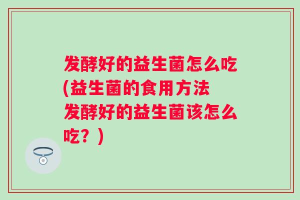 发酵好的益生菌怎么吃(益生菌的食用方法 发酵好的益生菌该怎么吃？)
