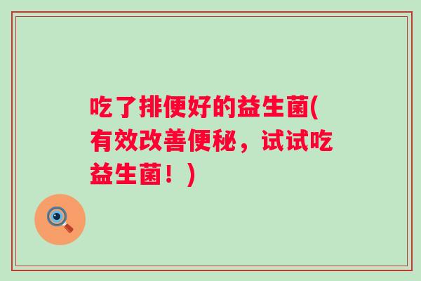 吃了排便好的益生菌(有效改善,试试吃益生菌!) 吃了排便好的益生菌(有效改善,试试吃益生菌!)