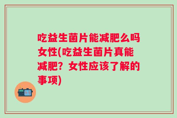 吃益生菌片能么吗女性(吃益生菌片真能?女性应该了解的事项) 吃益生菌片能么吗女性(吃益生菌片真能?女性应该了解的事项)