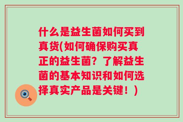 什么是益生菌如何买到真货(如何确保购买真正的益生菌?了解益生菌的基本知识和如何选择真实产品是关键!) 什么是益生菌如何买到真货(如何确保购买真正的益生菌?了解益生菌的基本知识和如何选择真实产品是关键!)