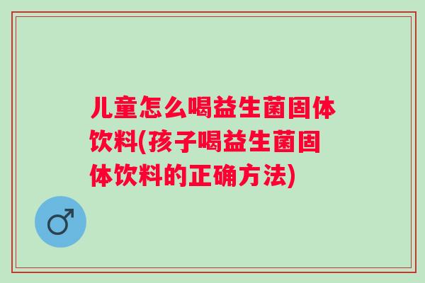 儿童怎么喝益生菌固体饮料(孩子喝益生菌固体饮料的正确方法)