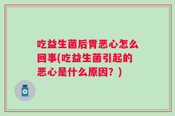 吃益生菌后胃恶心怎么回事(吃益生菌引起的恶心是什么原因?) 吃益生菌后胃恶心怎么回事(吃益生菌引起的恶心是什么原因?)