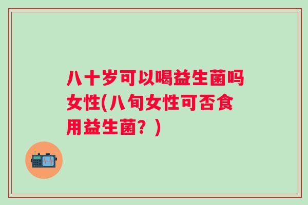 八十岁可以喝益生菌吗女性(八旬女性可否食用益生菌?) 八十岁可以喝益生菌吗女性(八旬女性可否食用益生菌?)