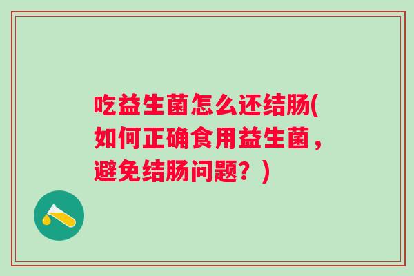 吃益生菌怎么还结肠(如何正确食用益生菌,避免结肠问题?) 吃益生菌怎么还结肠(如何正确食用益生菌,避免结肠问题?)