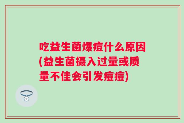 吃益生菌爆痘什么原因(益生菌摄入过量或质量不佳会引发痘痘)