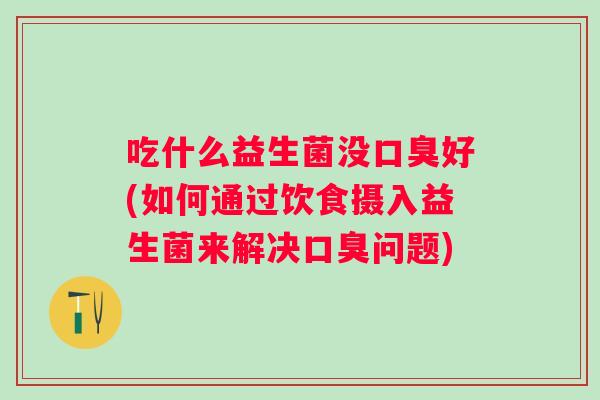 吃什么益生菌没好(如何通过饮食摄入益生菌来解决问题) 吃什么益生菌没好(如何通过饮食摄入益生菌来解决问题)