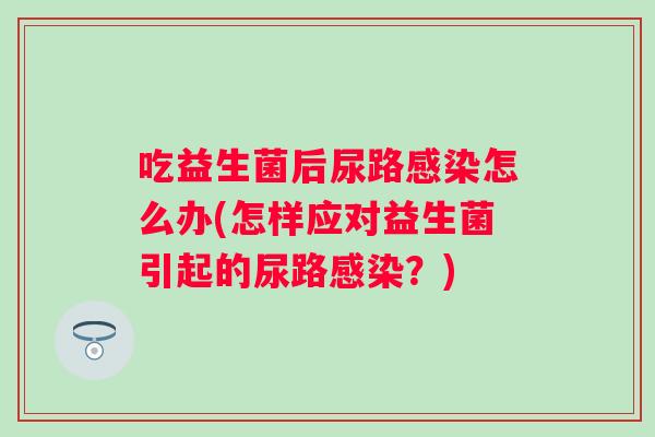 吃益生菌后尿路怎么办(怎样应对益生菌引起的尿路?) 吃益生菌后尿路怎么办(怎样应对益生菌引起的尿路?)