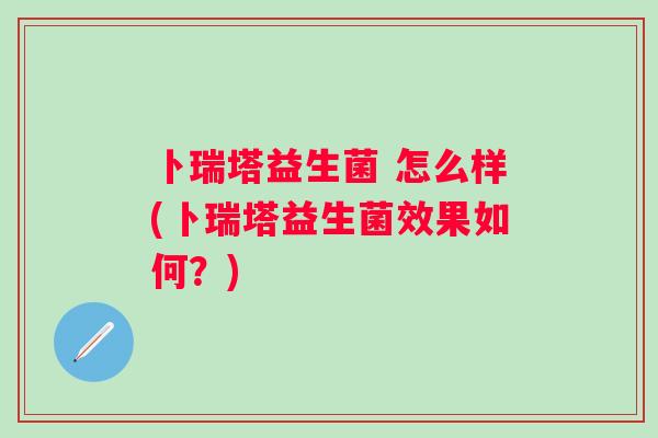 卜瑞塔益生菌 怎么样(卜瑞塔益生菌效果如何？)