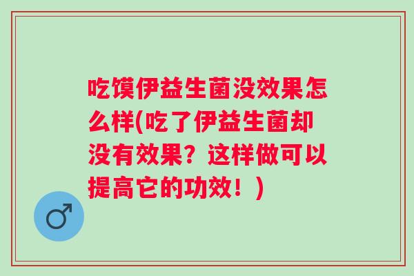 吃馍伊益生菌没效果怎么样(吃了伊益生菌却没有效果?这样做可以提高它的功效!) 吃馍伊益生菌没效果怎么样(吃了伊益生菌却没有效果?这样做可以提高它的功效!)