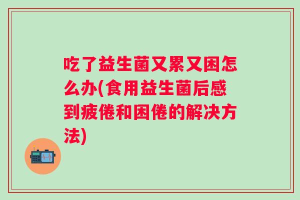 吃了益生菌又累又困怎么办(食用益生菌后感到疲倦和困倦的解决方法) 吃了益生菌又累又困怎么办(食用益生菌后感到疲倦和困倦的解决方法)