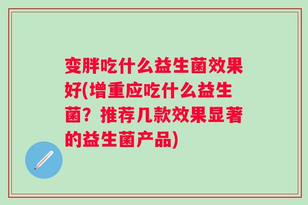 变胖吃什么益生菌效果好(增重应吃什么益生菌？推荐几款效果显著的益生菌产品)