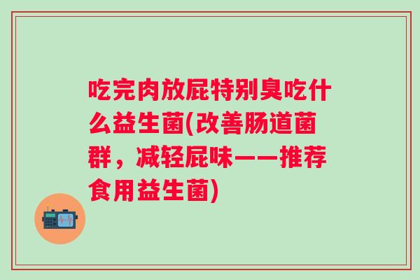 吃完肉放屁特别臭吃什么益生菌(改善肠道菌群，减轻屁味——推荐食用益生菌)