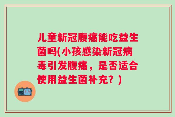 儿童新冠能吃益生菌吗(小孩新冠引发，是否适合使用益生菌补充？)