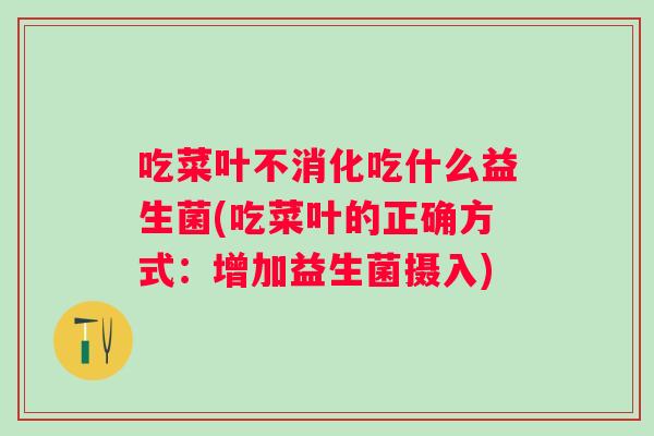 吃菜叶不消化吃什么益生菌(吃菜叶的正确方式:增加益生菌摄入) 吃菜叶不消化吃什么益生菌(吃菜叶的正确方式:增加益生菌摄入)