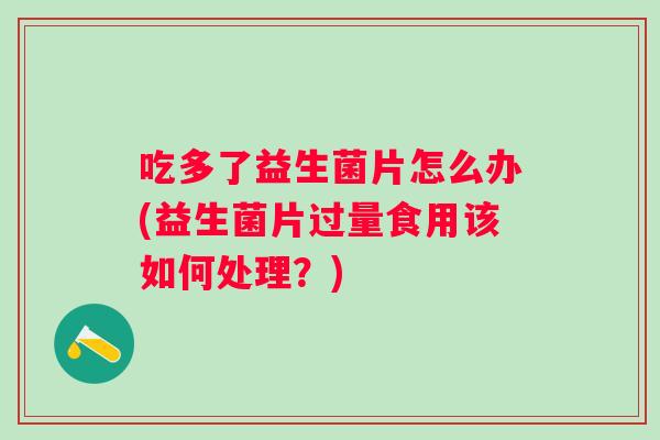 吃多了益生菌片怎么办(益生菌片过量食用该如何处理？)