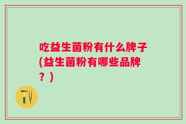 吃益生菌粉有什么牌子(益生菌粉有哪些品牌？)