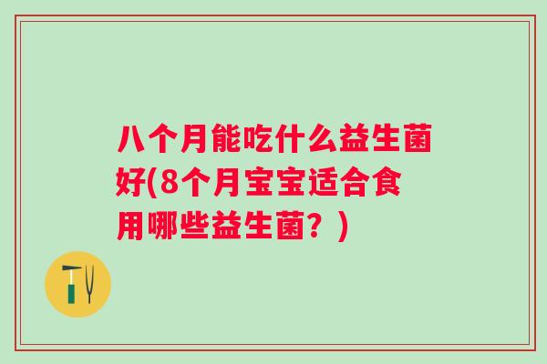 八个月能吃什么益生菌好(8个月宝宝适合食用哪些益生菌？)