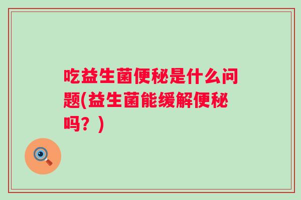 吃益生菌是什么问题(益生菌能缓解吗？)