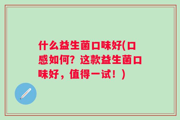 什么益生菌口味好(口感如何?这款益生菌口味好,值得一试!) 什么益生菌口味好(口感如何?这款益生菌口味好,值得一试!)