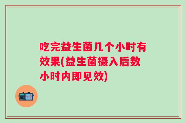 吃完益生菌几个小时有效果(益生菌摄入后数小时内即见效)