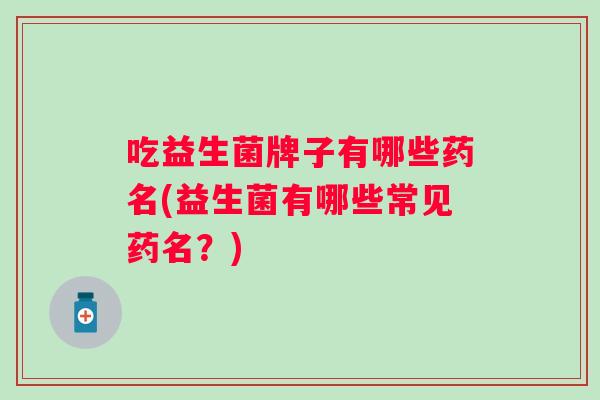 吃益生菌牌子有哪些药名(益生菌有哪些常见药名？)