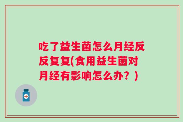 吃了益生菌怎么反反复复(食用益生菌对有影响怎么办？)