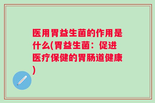 医用胃益生菌的作用是什么(胃益生菌：促进医疗保健的道健康)