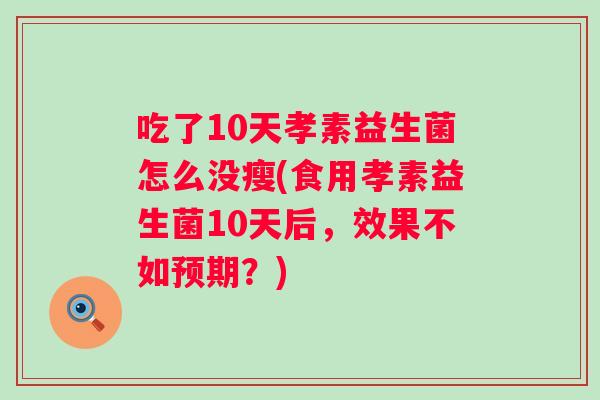 吃了10天孝素益生菌怎么没瘦(食用孝素益生菌10天后，效果不如预期？)