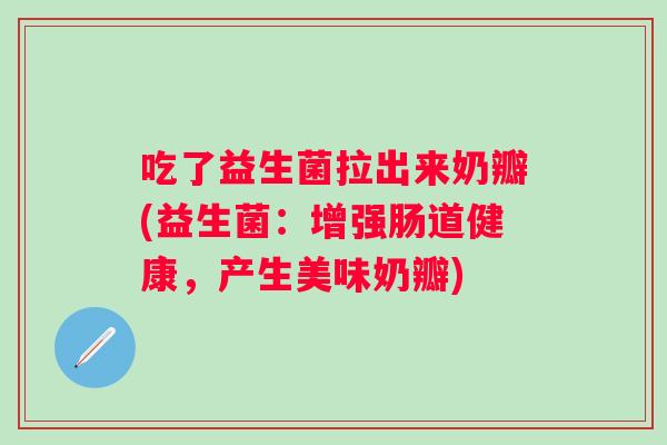 吃了益生菌拉出来奶瓣(益生菌：增强肠道健康，产生美味奶瓣)