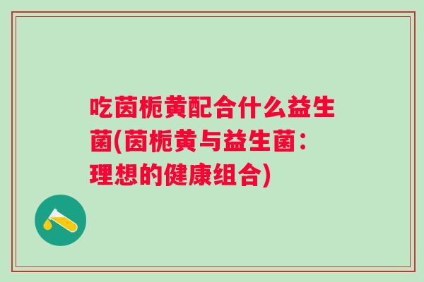吃茵栀黄配合什么益生菌(茵栀黄与益生菌：理想的健康组合)