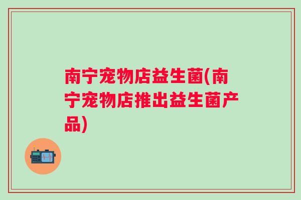 南宁宠物店益生菌(南宁宠物店推出益生菌产品)