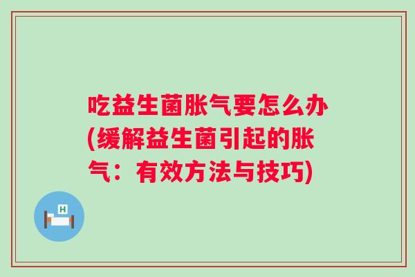 吃益生菌要怎么办(缓解益生菌引起的：有效方法与技巧)