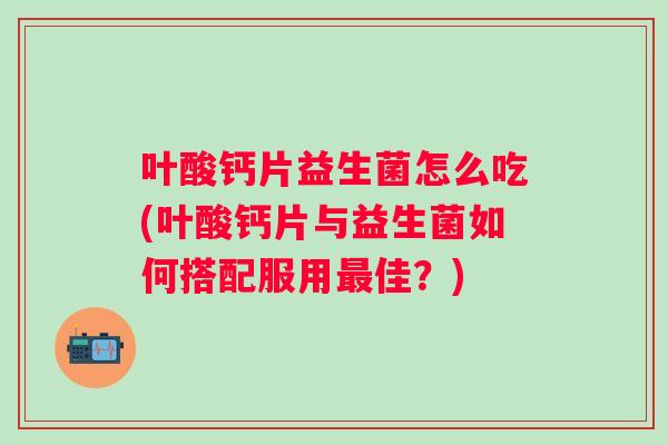 叶酸钙片益生菌怎么吃(叶酸钙片与益生菌如何搭配服用佳？)