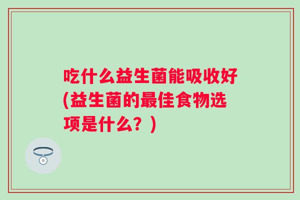 吃什么益生菌能吸收好(益生菌的佳食物选项是什么？)