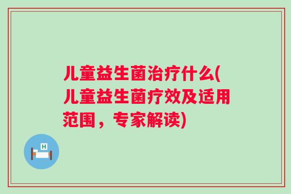 儿童益生菌什么(儿童益生菌疗效及适用范围,专家解读) 儿童益生菌什么(儿童益生菌疗效及适用范围,专家解读)