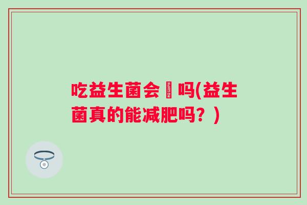 吃益生菌会廋吗(益生菌真的能吗?) 吃益生菌会廋吗(益生菌真的能吗?)