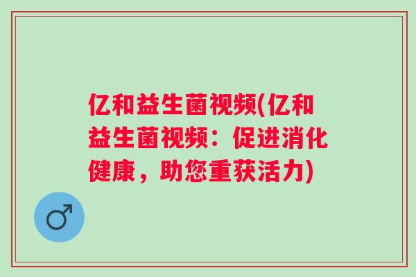 亿和益生菌视频(亿和益生菌视频:促进消化健康,助您重获活力) 亿和益生菌视频(亿和益生菌视频:促进消化健康,助您重获活力)
